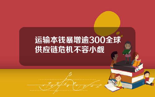 运输本钱暴增逾300全球供应链危机不容小觑