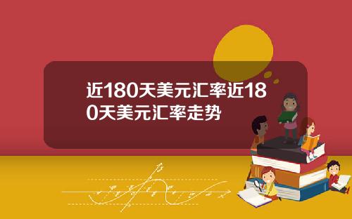 近180天美元汇率近180天美元汇率走势