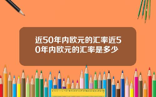 近50年内欧元的汇率近50年内欧元的汇率是多少