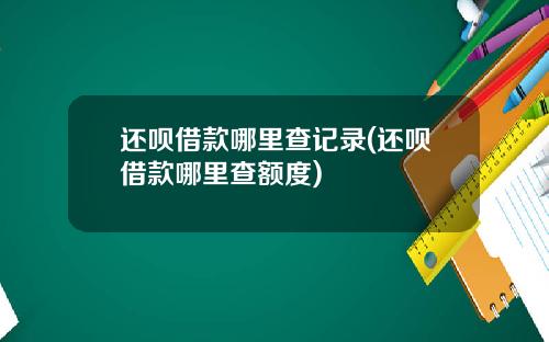 还呗借款哪里查记录(还呗借款哪里查额度)
