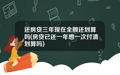 还房贷三年现在全额还划算吗(房贷已还一年想一次付清划算吗)