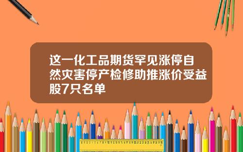 这一化工品期货罕见涨停自然灾害停产检修助推涨价受益股7只名单