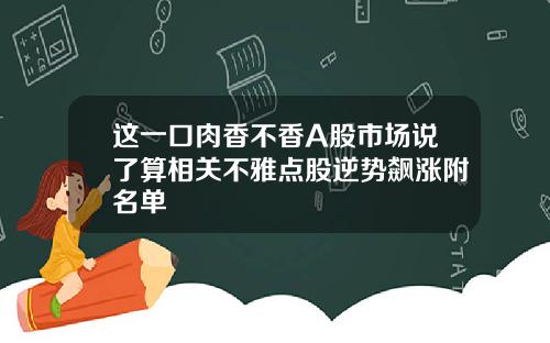 这一口肉香不香A股市场说了算相关不雅点股逆势飙涨附名单