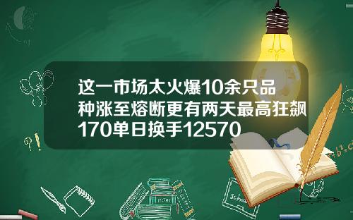 这一市场太火爆10余只品种涨至熔断更有两天最高狂飙170单日换手12570