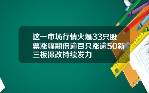 这一市场行情火爆33只股票涨幅翻倍逾百只涨逾50新三板深改持续发力
