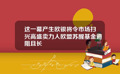 这一幕产生欧银将令市场扫兴高盛卖力人欧盟苏醒基金道阻且长