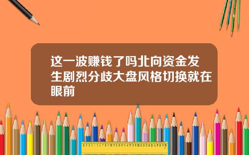 这一波赚钱了吗北向资金发生剧烈分歧大盘风格切换就在眼前