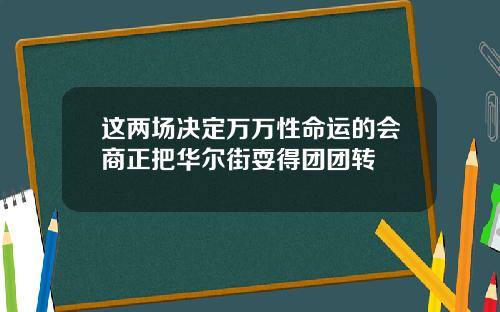 这两场决定万万性命运的会商正把华尔街耍得团团转