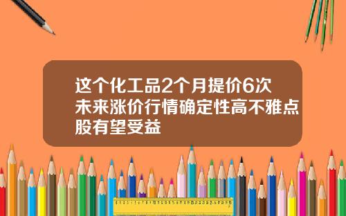 这个化工品2个月提价6次未来涨价行情确定性高不雅点股有望受益