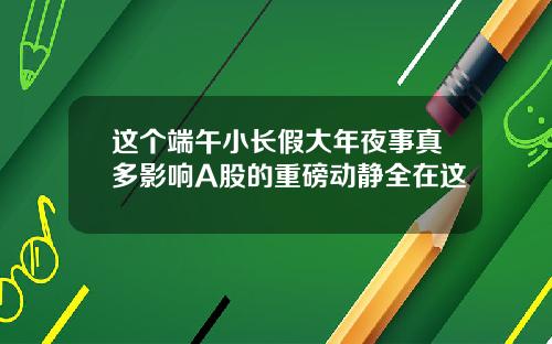 这个端午小长假大年夜事真多影响A股的重磅动静全在这