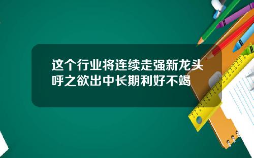 这个行业将连续走强新龙头呼之欲出中长期利好不竭