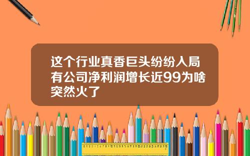 这个行业真香巨头纷纷入局有公司净利润增长近99为啥突然火了