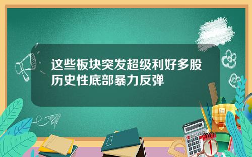 这些板块突发超级利好多股历史性底部暴力反弹