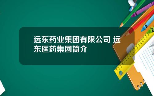 远东药业集团有限公司 远东医药集团简介