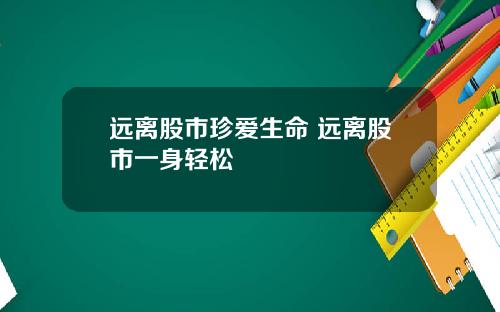 远离股市珍爱生命 远离股市一身轻松