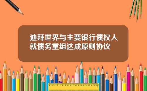 迪拜世界与主要银行债权人就债务重组达成原则协议