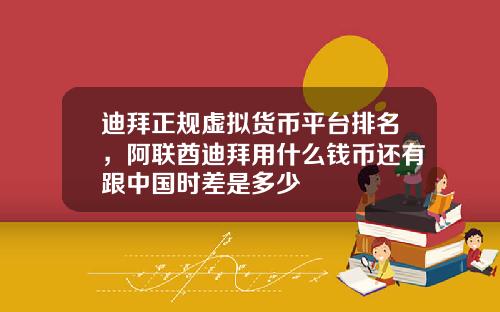 迪拜正规虚拟货币平台排名，阿联酋迪拜用什么钱币还有跟中国时差是多少
