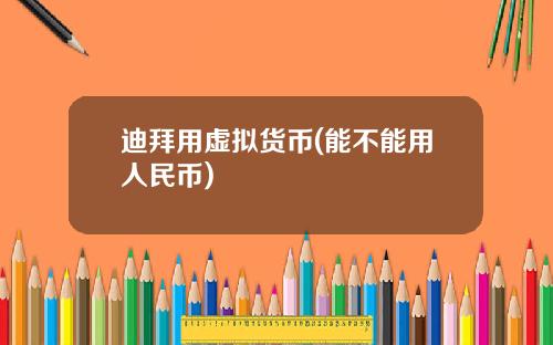 迪拜用虚拟货币(能不能用人民币)