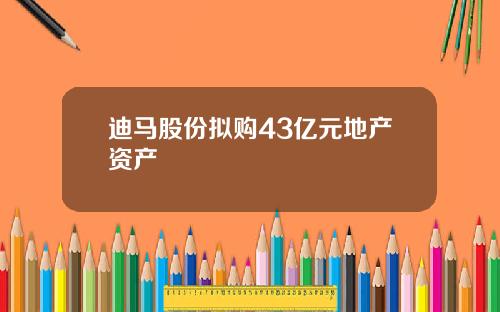 迪马股份拟购43亿元地产资产