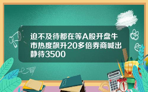 迫不及待都在等A股开盘牛市热度飙升20多倍券商喊出静待3500