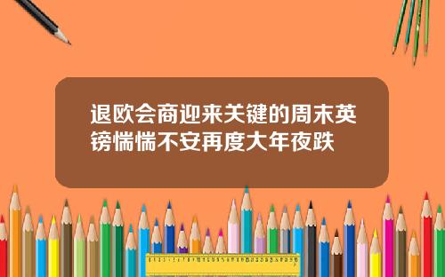 退欧会商迎来关键的周末英镑惴惴不安再度大年夜跌