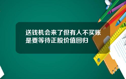 送钱机会来了但有人不买账是要等待正股价值回归