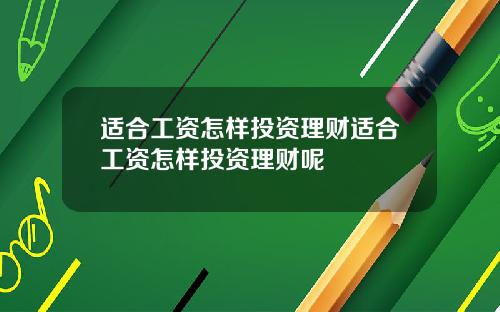 适合工资怎样投资理财适合工资怎样投资理财呢