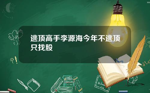 逃顶高手李源海今年不逃顶只找股