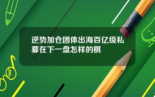 逆势加仓团体出海百亿级私募在下一盘怎样的棋
