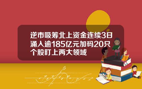 逆市吸筹北上资金连续3日涌入逾185亿元加码20只个股盯上两大领域