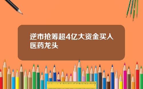 逆市抢筹超4亿大资金买入医药龙头