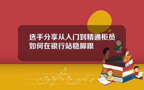 选手分享从入门到精通柜员如何在银行站稳脚跟