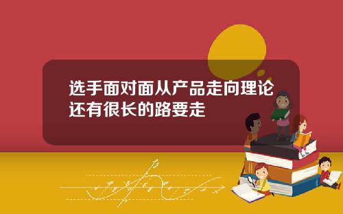 选手面对面从产品走向理论还有很长的路要走