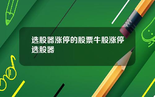选股器涨停的股票牛股涨停选股器