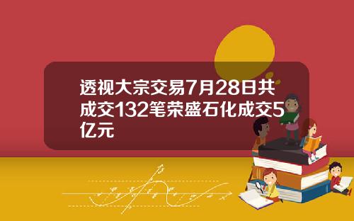 透视大宗交易7月28日共成交132笔荣盛石化成交5亿元