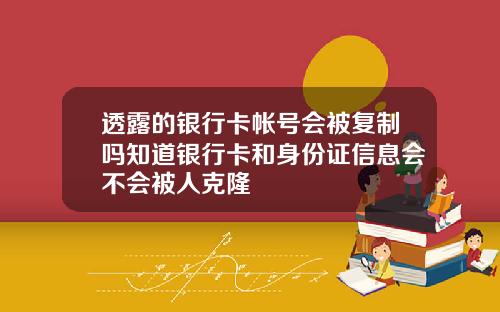 透露的银行卡帐号会被复制吗知道银行卡和身份证信息会不会被人克隆