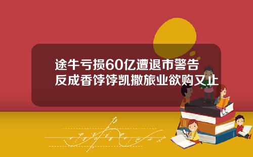 途牛亏损60亿遭退市警告反成香饽饽凯撒旅业欲购又止