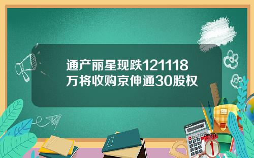 通产丽星现跌121118万将收购京伸通30股权