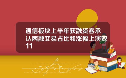 通信板块上半年获融资客承认两融交易占比和涨幅上演双11