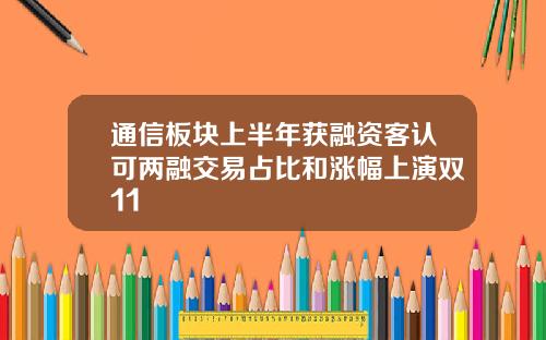 通信板块上半年获融资客认可两融交易占比和涨幅上演双11