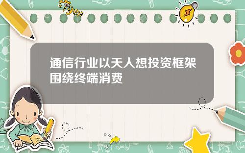通信行业以天人想投资框架围绕终端消费