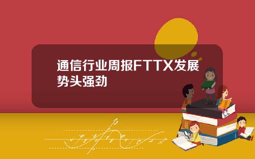 通信行业周报FTTX发展势头强劲