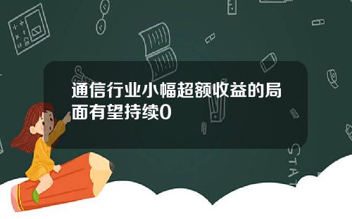 通信行业小幅超额收益的局面有望持续0