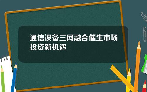 通信设备三网融合催生市场投资新机遇
