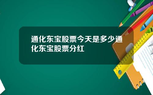 通化东宝股票今天是多少通化东宝股票分红
