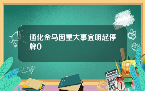 通化金马因重大事宜明起停牌0