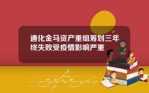 通化金马资产重组筹划三年终失败受疫情影响严重