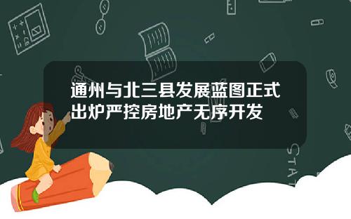 通州与北三县发展蓝图正式出炉严控房地产无序开发
