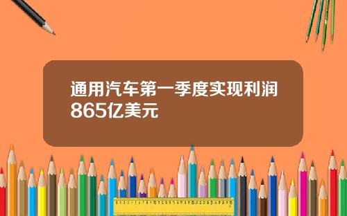 通用汽车第一季度实现利润865亿美元