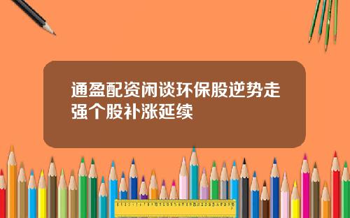 通盈配资闲谈环保股逆势走强个股补涨延续